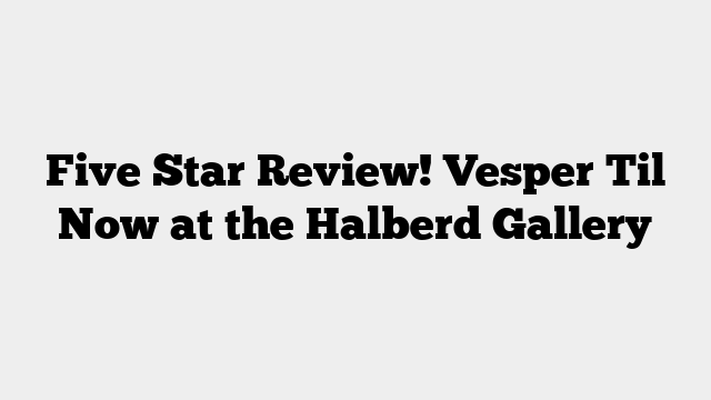 Five Star Review! Vesper Til Now at the Halberd Gallery