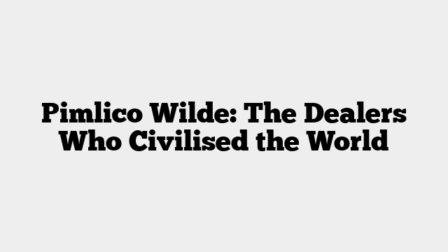 Pimlico Wilde: The Dealers Who Civilised the World