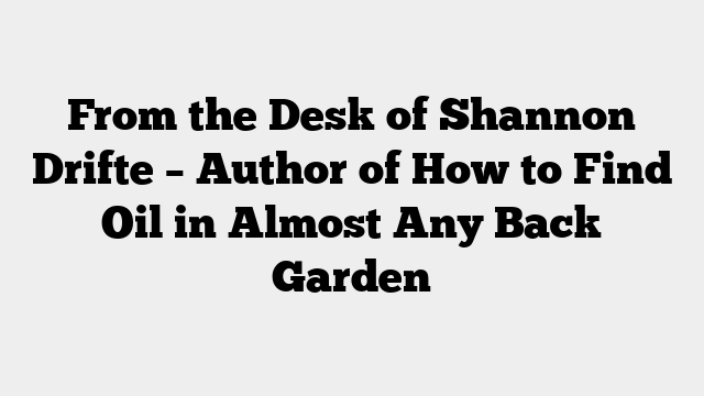 From the Desk of Shannon Drifte – Author of How to Find Oil in Almost Any Back Garden