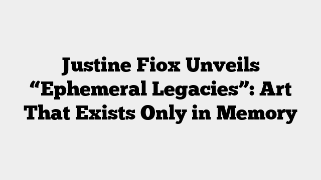 Justine Fiox Unveils “Ephemeral Legacies”: Art That Exists Only in Memory