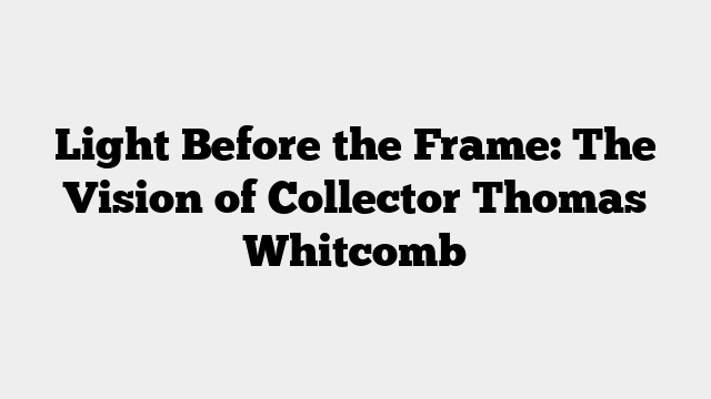 Light Before the Frame: The Vision of Collector Thomas Whitcomb