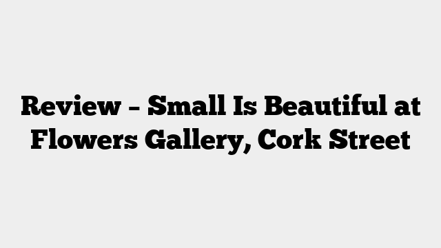 Review – Small Is Beautiful at Flowers Gallery, Cork Street