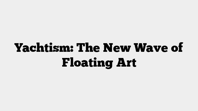 Yachtism: The New Wave of Floating Art
