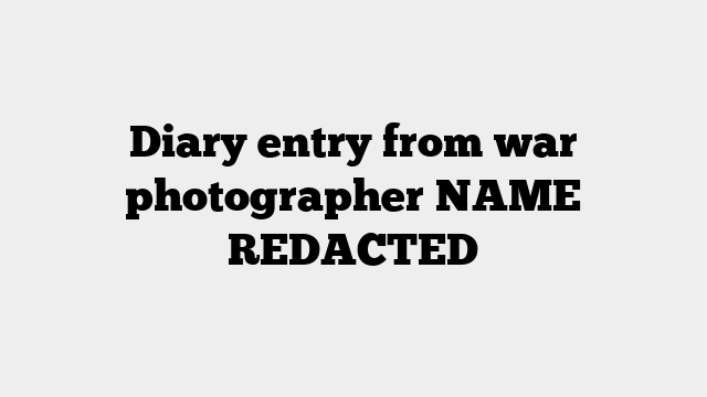 Diary entry from war photographer NAME REDACTED