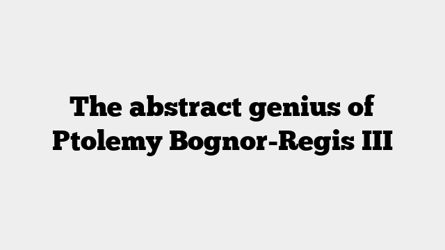 The abstract genius of Ptolemy Bognor-Regis III